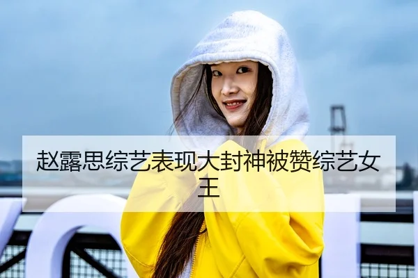 赵露思综艺表现大封神被赞综艺女王
